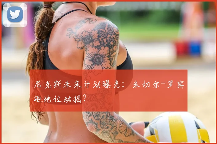尼克斯未来计划曝光：米切尔-罗宾逊地位动摇？