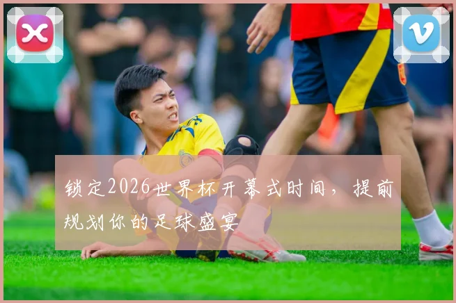 锁定2026世界杯开幕式时间,提前规划你的足球盛宴