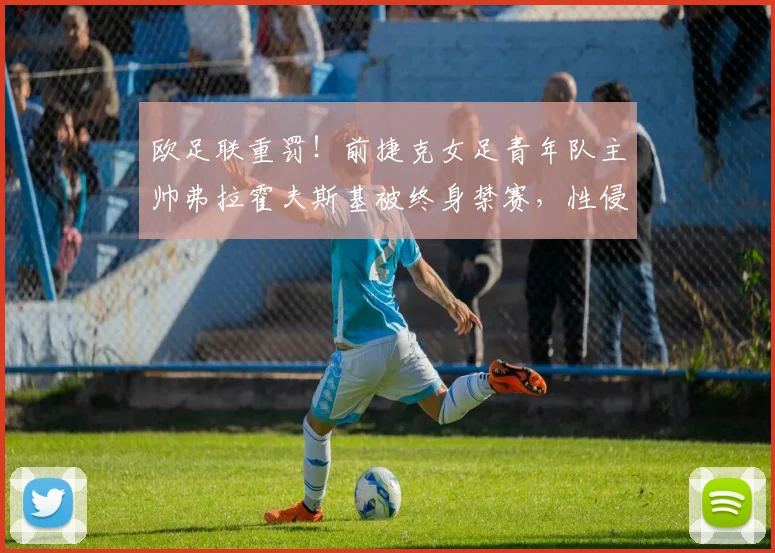 欧足联重罚！前捷克女足青年队主帅弗拉霍夫斯基被终身禁赛，性侵丑闻处理结果引关注
