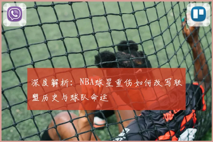 深度解析:NBA球星重伤如何改写联盟历史与球队命运