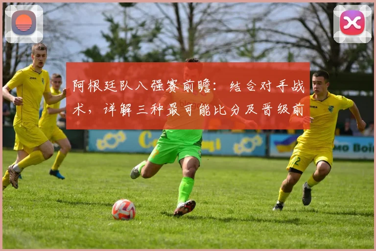 阿根廷队八强赛前瞻:结合对手战术,详解三种最可能比分及晋级前景
