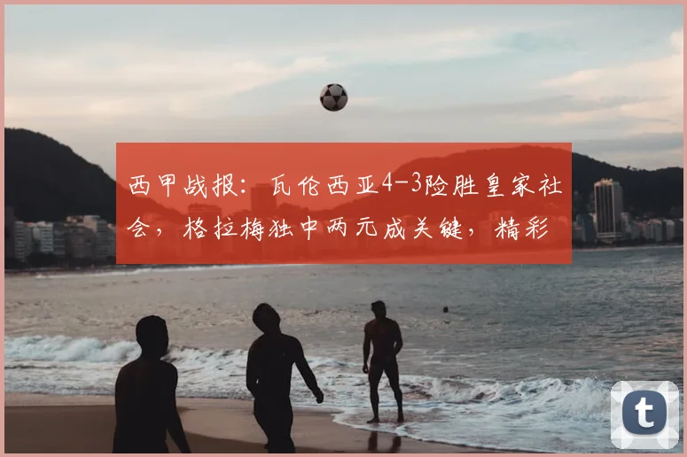 西甲战报：瓦伦西亚4-3险胜皇家社会，格拉梅独中两元成关键，精彩进球回放与分析