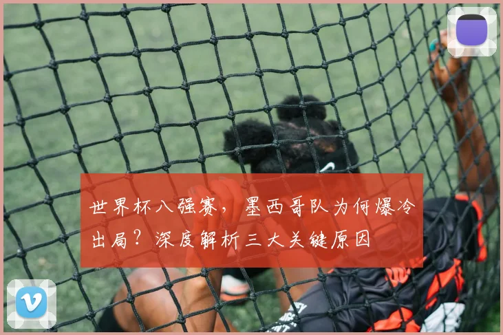 世界杯八强赛，墨西哥队为何爆冷出局？深度解析三大关键原因