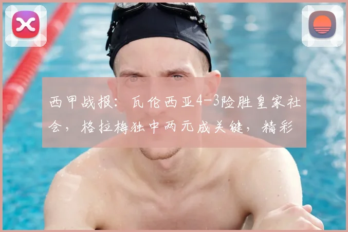 西甲战报:瓦伦西亚4-3险胜皇家社会,格拉梅独中两元成关键,精彩进球回放与分析