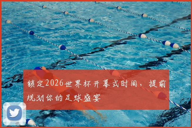 锁定2026世界杯开幕式时间，提前规划你的足球盛宴