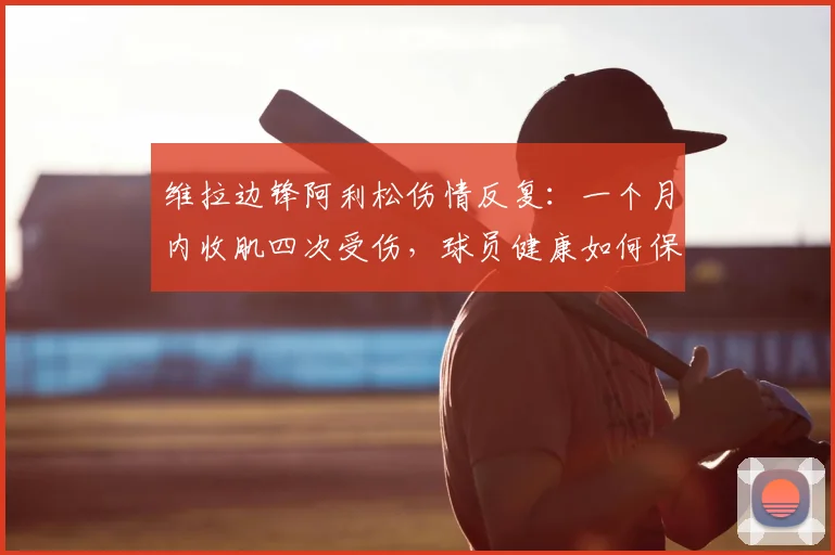 维拉边锋阿利松伤情反复:一个月内收肌四次受伤,球员健康如何保障?